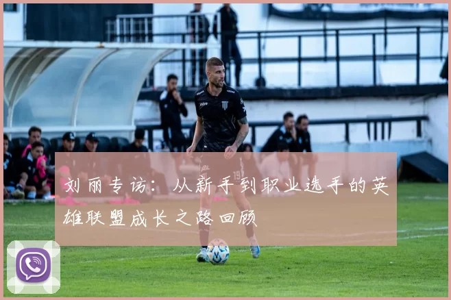 刘丽专访：从新手到职业选手的英雄联盟成长之路回顾