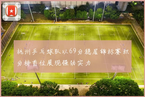 杭州乒乓球队以69分稳居锦标赛积分榜首位展现强劲实力