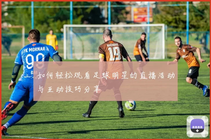 如何轻松观看足球明星的直播活动与互动技巧分享