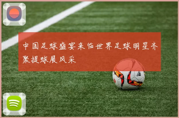 中国足球盛宴来临世界足球明星齐聚提球展风采