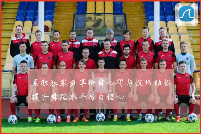 吴敏独家分享街舞心得与技巧助你提升舞蹈水平与自信心