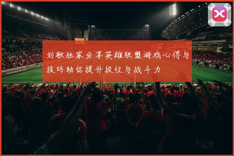 刘敏独家分享英雄联盟游戏心得与技巧助你提升段位与战斗力