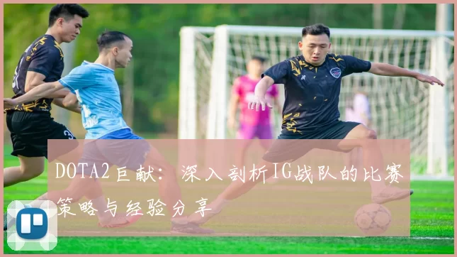 DOTA2巨献：深入剖析IG战队的比赛策略与经验分享