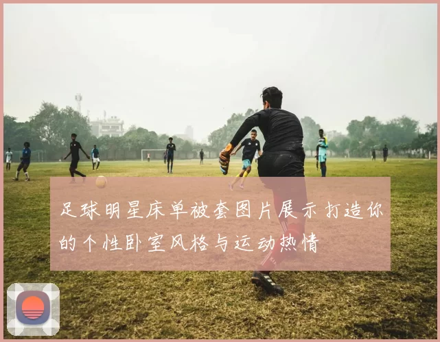 足球明星床单被套图片展示打造你的个性卧室风格与运动热情