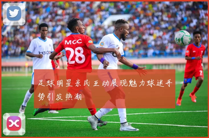 足球明星亲民互动展现魅力球迷手势引发热潮