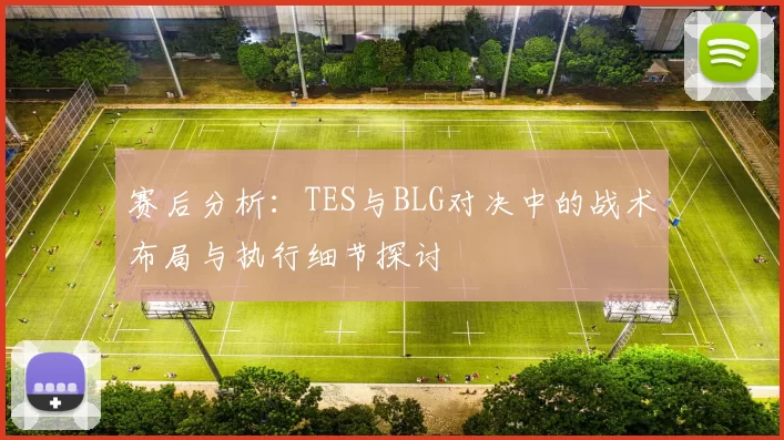 赛后分析：TES与BLG对决中的战术布局与执行细节探讨