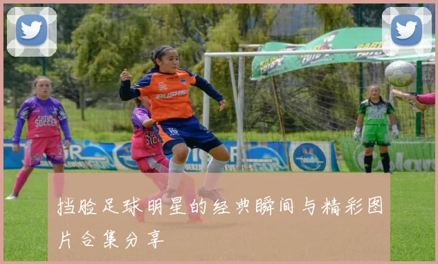 挡脸足球明星的经典瞬间与精彩图片合集分享