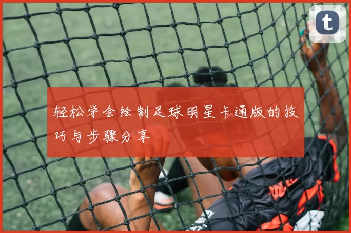 轻松学会绘制足球明星卡通版的技巧与步骤分享