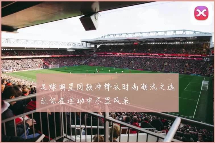 足球明星同款冲锋衣时尚潮流之选让你在运动中尽显风采