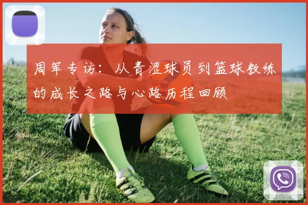 周军专访：从青涩球员到篮球教练的成长之路与心路历程回顾