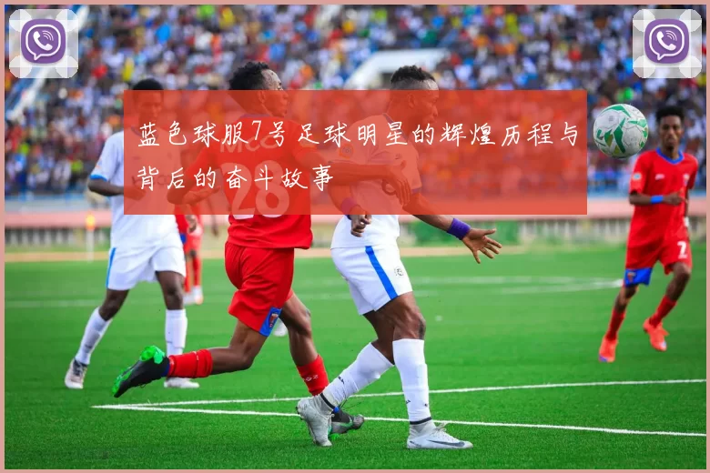 蓝色球服7号足球明星的辉煌历程与背后的奋斗故事