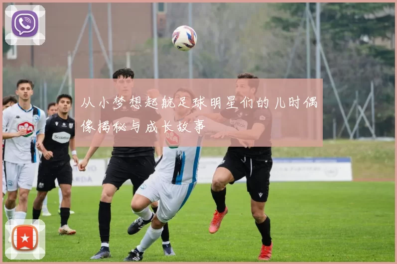 从小梦想起航足球明星们的儿时偶像揭秘与成长故事