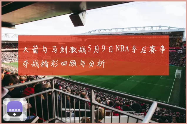 火箭与马刺激战5月9日NBA季后赛争夺战精彩回顾与分析