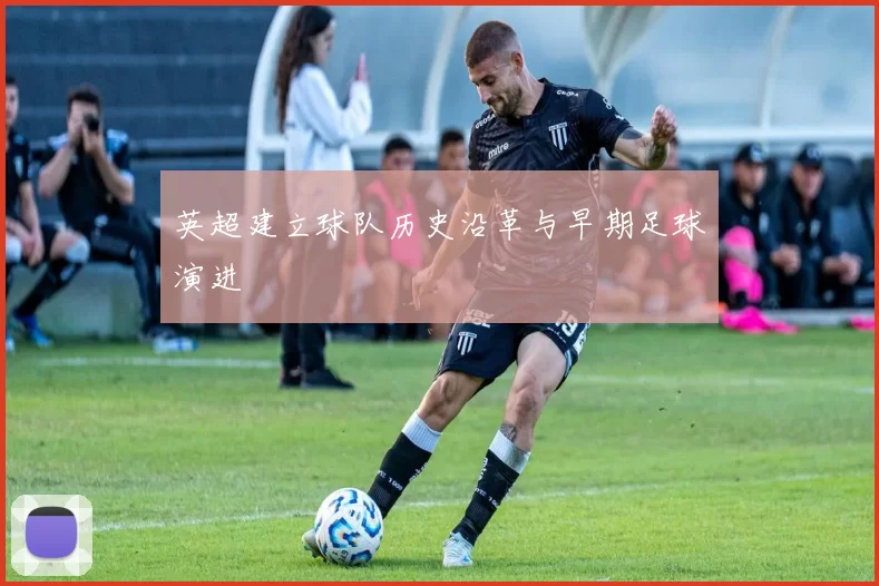 英超建立球队历史沿革与早期足球演进