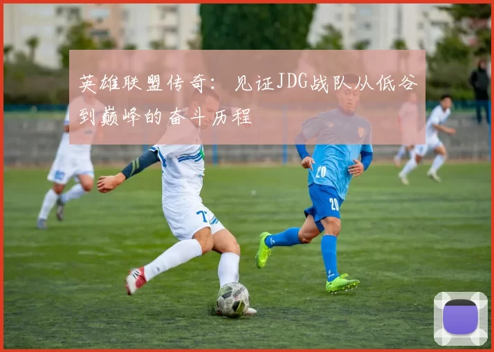 英雄联盟传奇：见证JDG战队从低谷到巅峰的奋斗历程