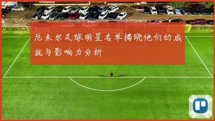 厄米尔足球明星名单揭晓他们的成就与影响力分析