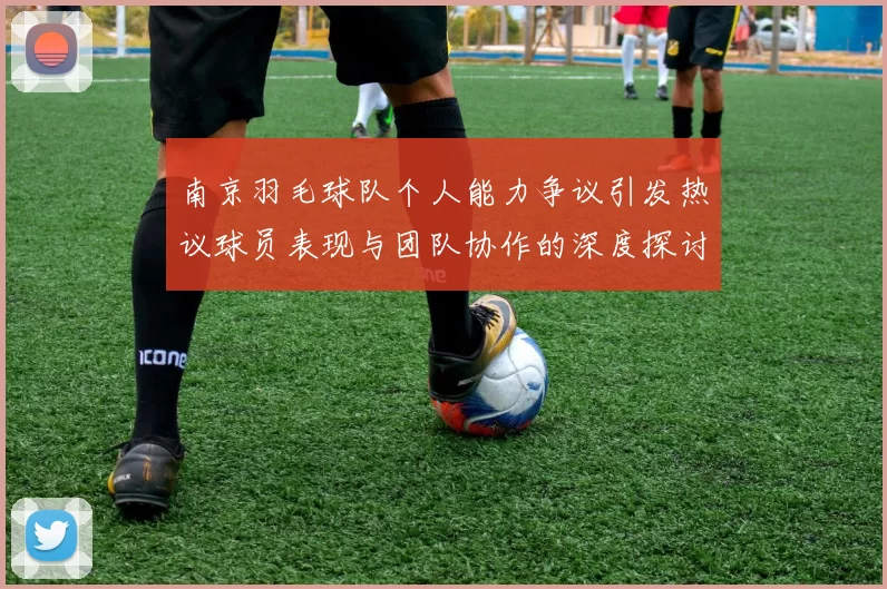 南京羽毛球队个人能力争议引发热议球员表现与团队协作的深度探讨