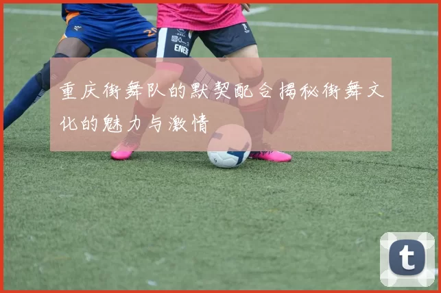 重庆街舞队的默契配合揭秘街舞文化的魅力与激情