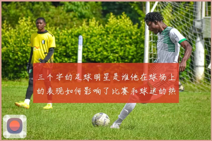 三个字的足球明星是谁他在球场上的表现如何影响了比赛和球迷的热情