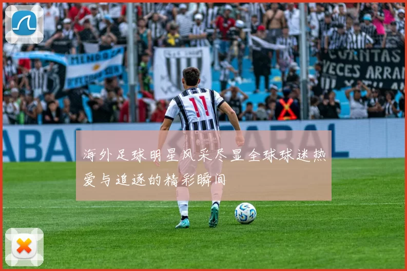 海外足球明星风采尽显全球球迷热爱与追逐的精彩瞬间