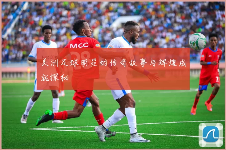 美洲足球明星的传奇故事与辉煌成就探秘