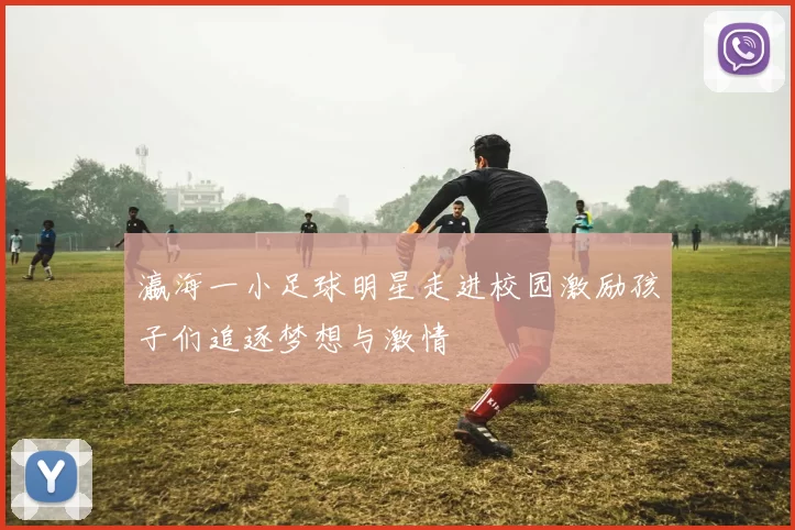 瀛海一小足球明星走进校园激励孩子们追逐梦想与激情