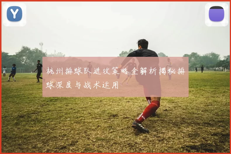 杭州排球队进攻策略全解析揭秘排球深度与战术运用