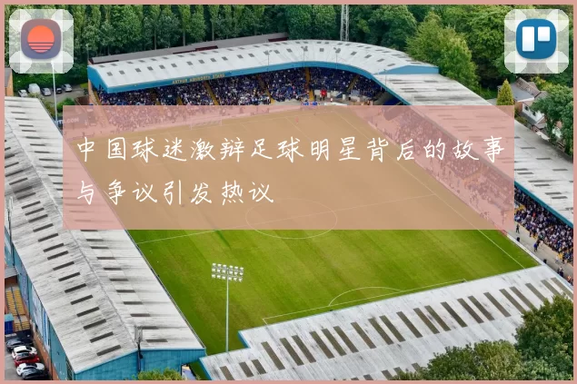 中国球迷激辩足球明星背后的故事与争议引发热议
