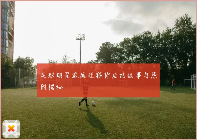 足球明星家庭迁移背后的故事与原因揭秘