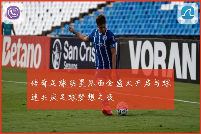 传奇足球明星见面会盛大开启与球迷共庆足球梦想之夜