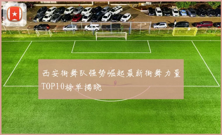 西安街舞队强势崛起最新街舞力量TOP10榜单揭晓