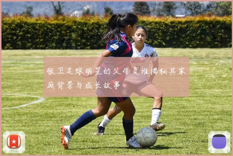 张卫足球明星的父母是谁揭秘其家庭背景与成长故事