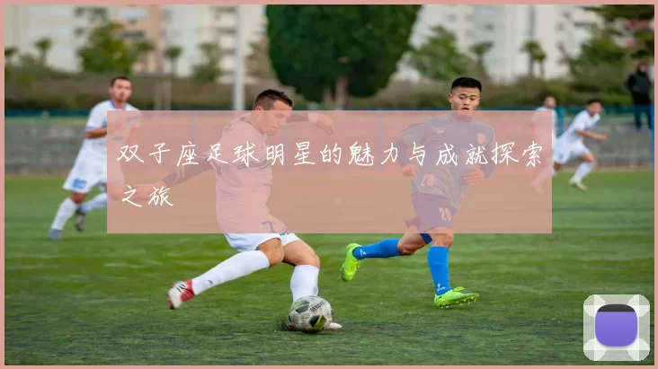 双子座足球明星的魅力与成就探索之旅