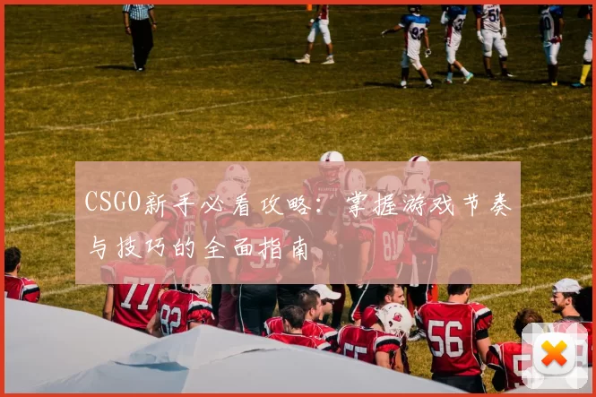 CSGO新手必看攻略：掌握游戏节奏与技巧的全面指南
