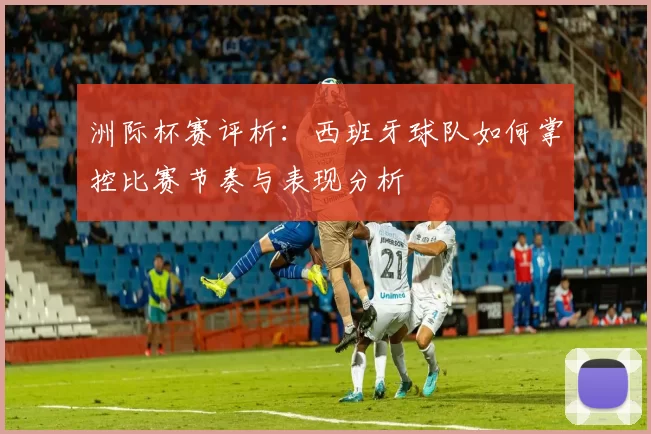 洲际杯赛评析：西班牙球队如何掌控比赛节奏与表现分析