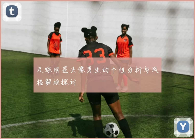 足球明星头像男生的个性分析与风格解读探讨
