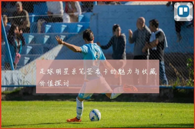 足球明星亲笔签名卡的魅力与收藏价值探讨
