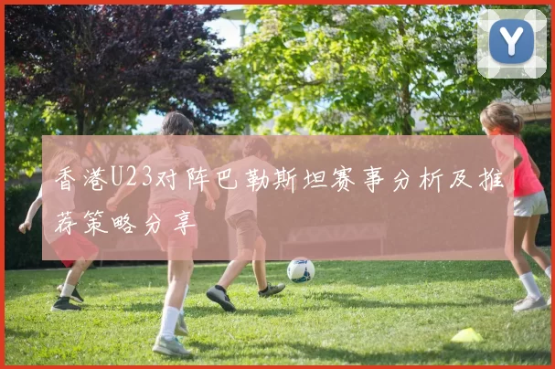 香港U23对阵巴勒斯坦赛事分析及推荐策略分享