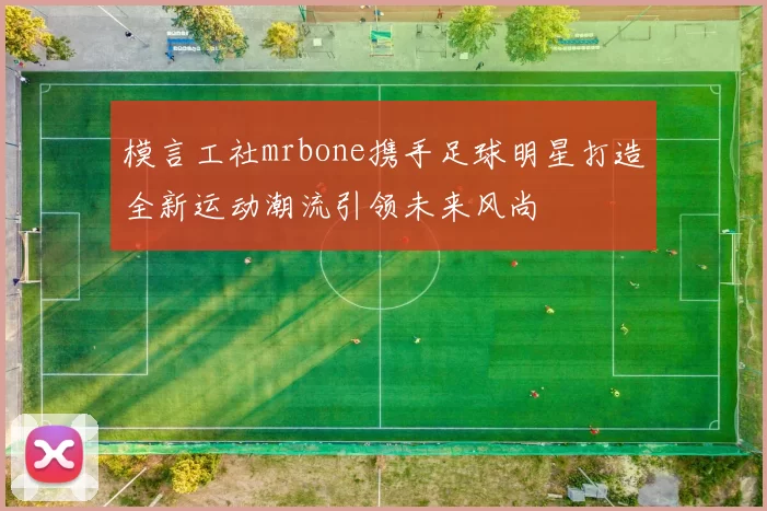 模言工社mrbone携手足球明星打造全新运动潮流引领未来风尚