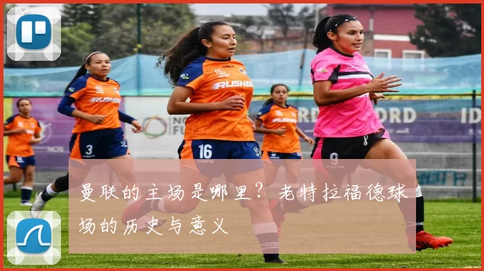 曼联的主场是哪里？老特拉福德球场的历史与意义