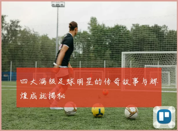 四大满级足球明星的传奇故事与辉煌成就揭秘