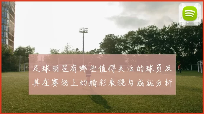 足球明星有哪些值得关注的球员及其在赛场上的精彩表现与成就分析