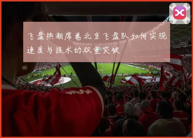 飞盘热潮席卷北京飞盘队如何实现速度与技术的双重突破