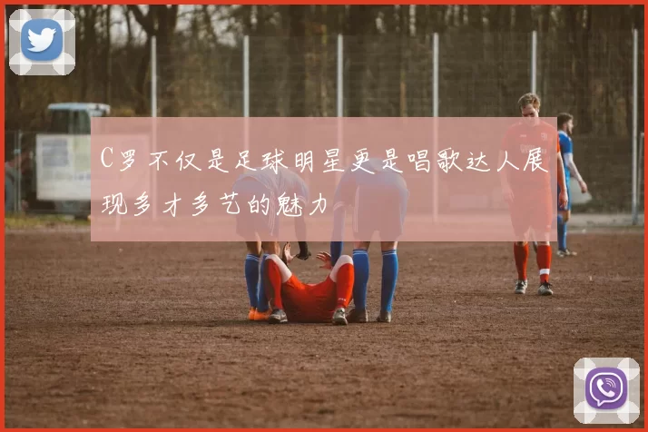 C罗不仅是足球明星更是唱歌达人展现多才多艺的魅力