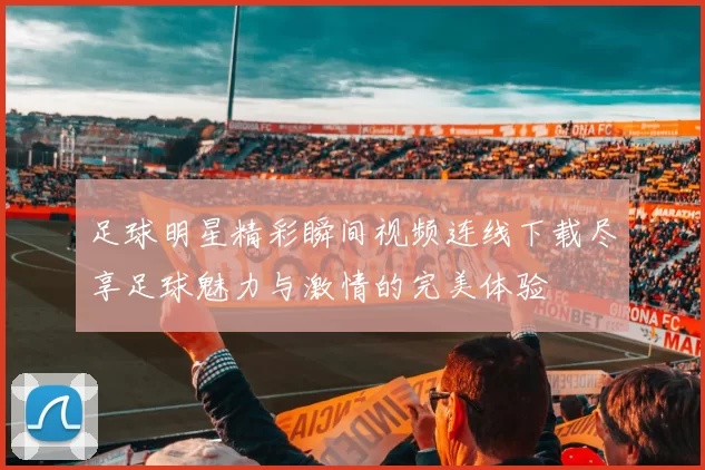 足球明星精彩瞬间视频连线下载尽享足球魅力与激情的完美体验