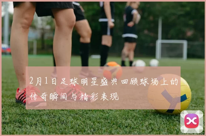 2月1日足球明星盛典回顾球场上的传奇瞬间与精彩表现