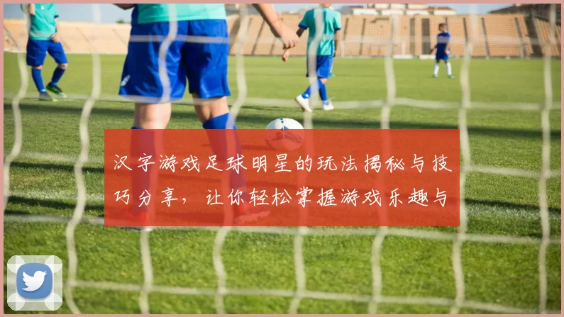 汉字游戏足球明星的玩法揭秘与技巧分享，让你轻松掌握游戏乐趣与策略