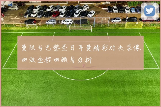 曼联与巴黎圣日耳曼精彩对决录像回放全程回顾与分析