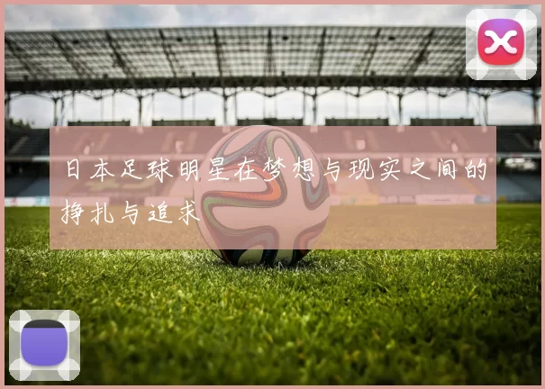 日本足球明星在梦想与现实之间的挣扎与追求
