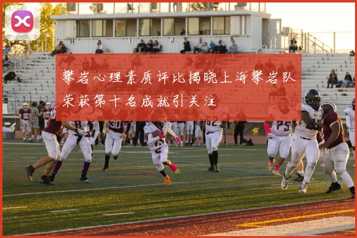 攀岩心理素质评比揭晓上海攀岩队荣获第十名成就引关注